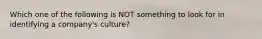 Which one of the following is NOT something to look for in identifying a company's culture?