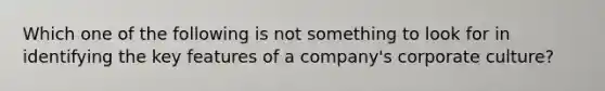 Which one of the following is not something to look for in identifying the key features of a company's corporate culture?