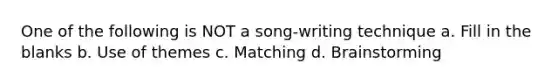 One of the following is NOT a song-writing technique a. Fill in the blanks b. Use of themes c. Matching d. Brainstorming