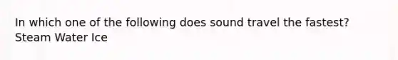 In which one of the following does sound travel the fastest? Steam Water Ice