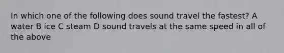 In which one of the following does sound travel the fastest? A water B ice C steam D sound travels at the same speed in all of the above