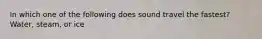In which one of the following does sound travel the fastest?Water, steam, or ice