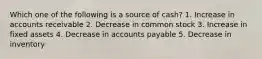 Which one of the following is a source of cash? 1. Increase in accounts receivable 2. Decrease in common stock 3. Increase in fixed assets 4. Decrease in accounts payable 5. Decrease in inventory