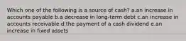 Which one of the following is a source of cash? a.an increase in accounts payable b.a decrease in long-term debt c.an increase in accounts receivable d.the payment of a cash dividend e.an increase in fixed assets