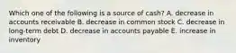 Which one of the following is a source of cash? A. decrease in accounts receivable B. decrease in common stock C. decrease in long-term debt D. decrease in accounts payable E. increase in inventory