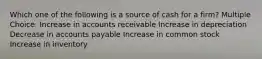 Which one of the following is a source of cash for a firm? Multiple Choice: Increase in accounts receivable Increase in depreciation Decrease in accounts payable Increase in common stock Increase in inventory