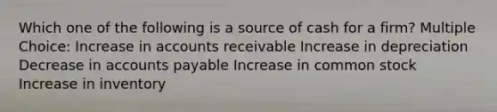 Which one of the following is a source of cash for a firm? Multiple Choice: Increase in accounts receivable Increase in depreciation Decrease in accounts payable Increase in common stock Increase in inventory