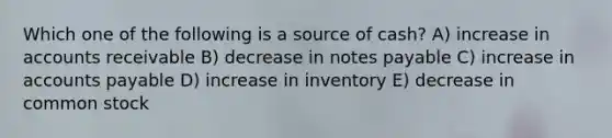 Which one of the following is a source of cash? A) increase in accounts receivable B) decrease in notes payable C) increase in accounts payable D) increase in inventory E) decrease in common stock