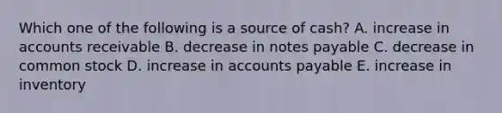 Which one of the following is a source of cash? A. increase in accounts receivable B. decrease in notes payable C. decrease in common stock D. increase in accounts payable E. increase in inventory