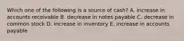 Which one of the following is a source of cash? A. increase in accounts receivable B. decrease in notes payable C. decrease in common stock D. increase in inventory E. increase in accounts payable