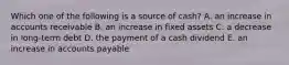 Which one of the following is a source of cash? A. an increase in accounts receivable B. an increase in fixed assets C. a decrease in long-term debt D. the payment of a cash dividend E. an increase in accounts payable