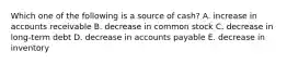 Which one of the following is a source of cash? A. increase in accounts receivable B. decrease in common stock C. decrease in long-term debt D. decrease in accounts payable E. decrease in inventory