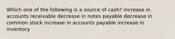 Which one of the following is a source of cash? increase in accounts receivable decrease in notes payable decrease in common stock increase in accounts payable increase in inventory