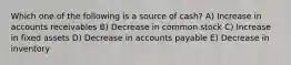 Which one of the following is a source of cash? A) Increase in accounts receivables B) Decrease in common stock C) Increase in fixed assets D) Decrease in accounts payable E) Decrease in inventory