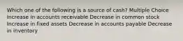 Which one of the following is a source of cash? Multiple Choice Increase in accounts receivable Decrease in common stock Increase in fixed assets Decrease in accounts payable Decrease in inventory