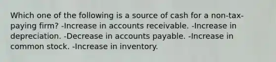 Which one of the following is a source of cash for a non-tax-paying firm? -Increase in accounts receivable. -Increase in depreciation. -Decrease in accounts payable. -Increase in common stock. -Increase in inventory.