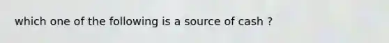 which one of the following is a source of cash ?