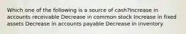 Which one of the following is a source of cash?Increase in accounts receivable Decrease in common stock Increase in fixed assets Decrease in accounts payable Decrease in inventory