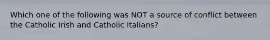 Which one of the following was NOT a source of conflict between the Catholic Irish and Catholic Italians?