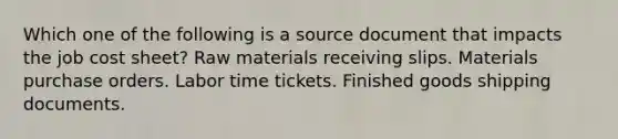 Which one of the following is a source document that impacts the job cost sheet? Raw materials receiving slips. Materials purchase orders. Labor time tickets. Finished goods shipping documents.