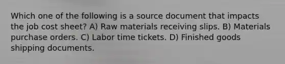 Which one of the following is a source document that impacts the job cost sheet? A) Raw materials receiving slips. B) Materials purchase orders. C) Labor time tickets. D) Finished goods shipping documents.