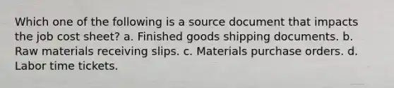 Which one of the following is a source document that impacts the job cost sheet? a. Finished goods shipping documents. b. Raw materials receiving slips. c. Materials purchase orders. d. Labor time tickets.