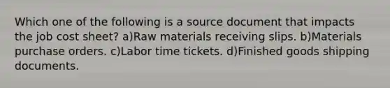 Which one of the following is a source document that impacts the job cost sheet? a)Raw materials receiving slips. b)Materials purchase orders. c)Labor time tickets. d)Finished goods shipping documents.