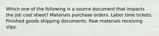 Which one of the following is a source document that impacts the job cost sheet? Materials purchase orders. Labor time tickets. Finished goods shipping documents. Raw materials receiving slips.