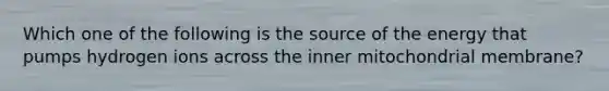 Which one of the following is the source of the energy that pumps hydrogen ions across the inner mitochondrial membrane?