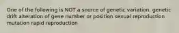 One of the following is NOT a source of genetic variation. genetic drift alteration of gene number or position sexual reproduction mutation rapid reproduction