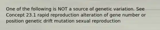 One of the following is NOT a source of genetic variation. See Concept 23.1 rapid reproduction alteration of gene number or position genetic drift mutation sexual reproduction