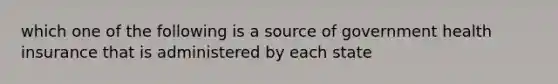 which one of the following is a source of government health insurance that is administered by each state