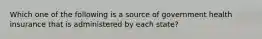 Which one of the following is a source of government health insurance that is administered by each state?