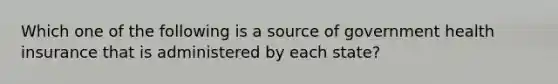 Which one of the following is a source of government health insurance that is administered by each state?