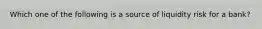 Which one of the following is a source of liquidity risk for a bank?