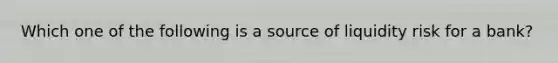 Which one of the following is a source of liquidity risk for a bank?