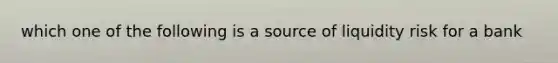 which one of the following is a source of liquidity risk for a bank