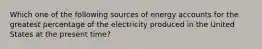 Which one of the following sources of energy accounts for the greatest percentage of the electricity produced in the United States at the present time?