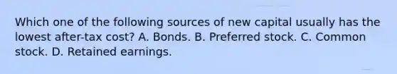 Which one of the following sources of new capital usually has the lowest after-tax cost? A. Bonds. B. Preferred stock. C. Common stock. D. Retained earnings.