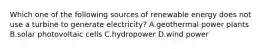 Which one of the following sources of renewable energy does not use a turbine to generate electricity? A.geothermal power plants B.solar photovoltaic cells C.hydropower D.wind power