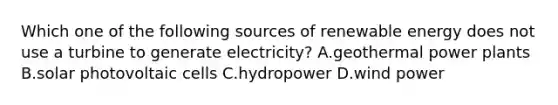 Which one of the following sources of renewable energy does not use a turbine to generate electricity? A.geothermal power plants B.solar photovoltaic cells C.hydropower D.wind power