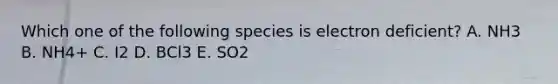 Which one of the following species is electron deficient? A. NH3 B. NH4+ C. I2 D. BCl3 E. SO2