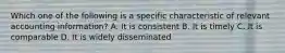 Which one of the following is a specific characteristic of relevant accounting information? A. It is consistent B. It is timely C. It is comparable D. It is widely disseminated
