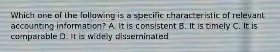 Which one of the following is a specific characteristic of relevant accounting information? A. It is consistent B. It is timely C. It is comparable D. It is widely disseminated