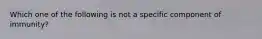 Which one of the following is not a specific component of immunity?