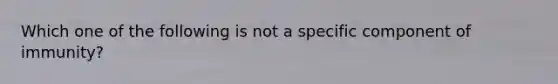 Which one of the following is not a specific component of immunity?