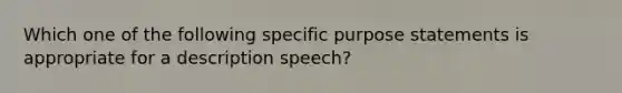 Which one of the following specific purpose statements is appropriate for a description speech?