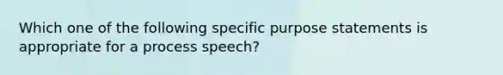 Which one of the following specific purpose statements is appropriate for a process speech?