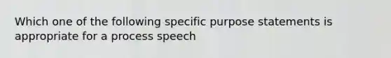 Which one of the following specific purpose statements is appropriate for a process speech