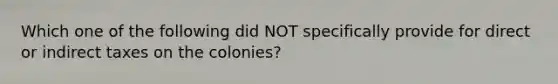 Which one of the following did NOT specifically provide for direct or indirect taxes on the colonies?